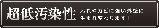 超低汚染性 汚れやカビに強い外壁に生まれ変わります！