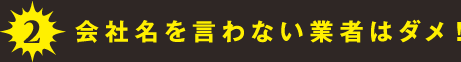 2.会社名を言わない業者はダメ！