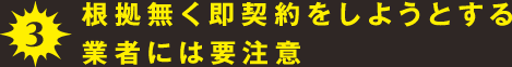 3.根拠無く即契約をしようとする業者には要注意
