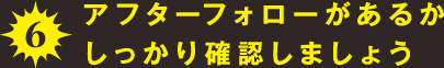 6.アフターフォローがあるかしっかり確認しましょう