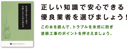 正しい知識で安心できる優良業者を選びましょう！　この本を読んで、トラブルを未然に防ぎ塗装工事のポイントを押さえましょう。