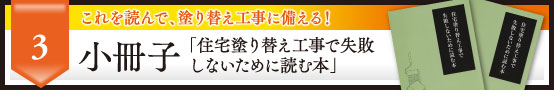 3 これを読んで、塗り替え工事に備える！ 小冊子「住宅塗り替え工事で失敗しないために読む本」