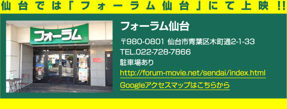 仙台では「フォーラム仙台」にて上映！！〒980-0801 仙台市青葉区木町通2-1-33 TEL.022-728-7866 駐車場あり