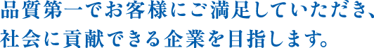 品質第一でお客様にご満足していただき、社会に貢献できる企業を目指します。