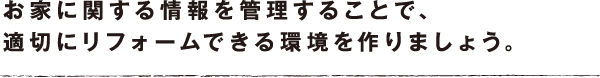 お家に関する情報を管理することで、適切にリフォームできる環境を作りましょう。