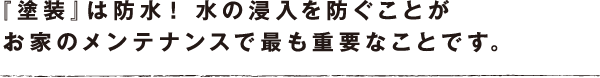 『塗装』は防水！ 水の浸入を防ぐことがお家のメンテナンスで最も重要なことです。