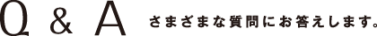 Q&A さまざまな質問にお答えします。