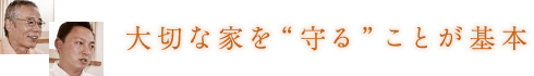 大切な家を”守る”ことが基本