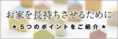 お家を長持ちさせるために 5つのポイントをご紹介