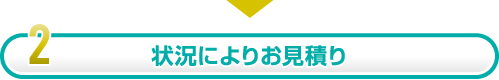 2.状況によりお見積り