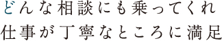 どんな相談にも乗ってくれ仕事が丁寧なところに満足