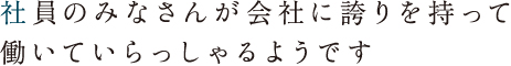 社員のみなさんが会社に誇りを持って働いていらっしゃるようです