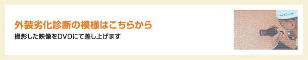 外装劣化診断の模様はこちらから 撮影した映像をDVDにて差し上げます