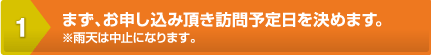 まず、お申し込み頂き訪問予定日を決めます。※雨天は中止になります。