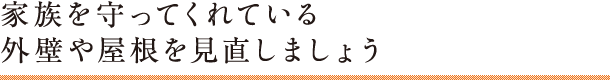 家族を守ってくれている外壁や屋根を見直しましょう