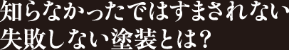 知らなかったではすまされない失敗しない塗装とは？