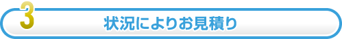 3.状況によりお見積り