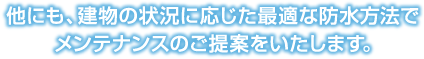 他にも、建物の状況に応じた最適な防水方法でメンテナンスのご提案をいたします。