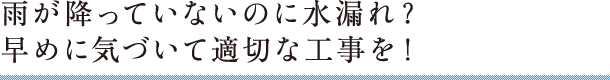 雨が降っていないのに水漏れ？早めに気づいて適切な工事を！