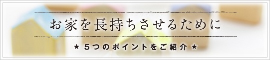 お家を長持ちさせるために5つのポイントをご紹介