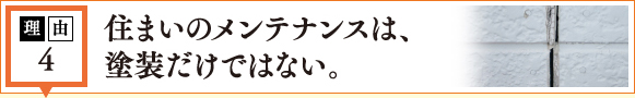 理由4 住まいのメンテナンスは、塗装だけではない。