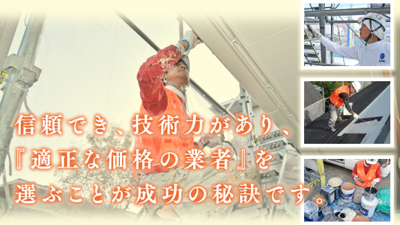 信頼でき、技術力があり、『適正な価格の業者』を選ぶことが成功の秘訣です。