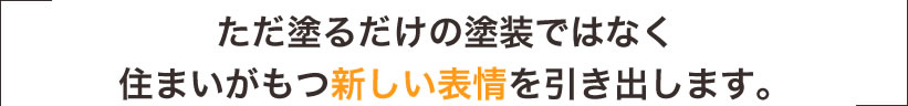 ただ塗るだけの塗装ではなく、住まいがもつ新しい表情を引き出します。